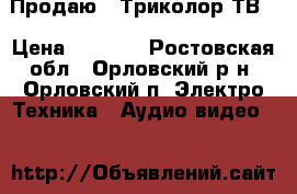 Продаю  “Триколор ТВ“ › Цена ­ 6 000 - Ростовская обл., Орловский р-н, Орловский п. Электро-Техника » Аудио-видео   